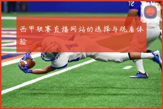 西甲联赛直播网站的选择与观看体验