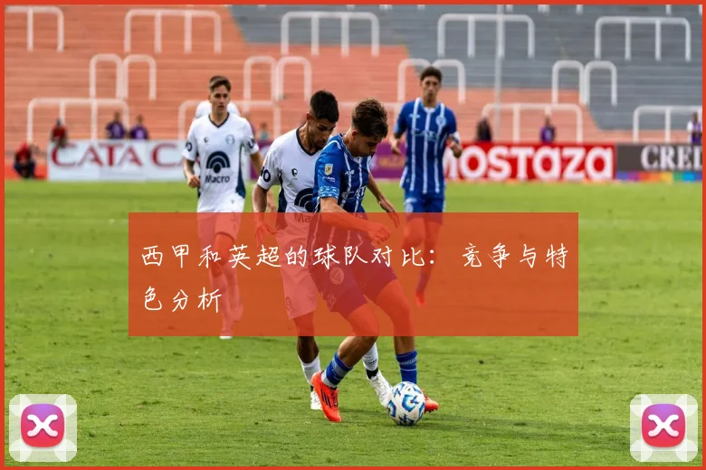 西甲和英超的球队对比:竞争与特色分析