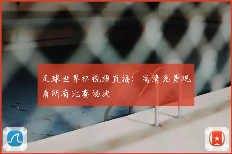 足球世界杯视频直播:高清免费观看所有比赛场次