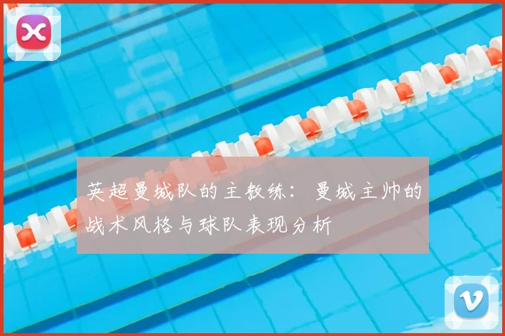 英超曼城队的主教练:曼城主帅的战术风格与球队表现分析