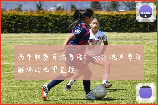 西甲联赛直播粤语：如何观看粤语解说的西甲直播
