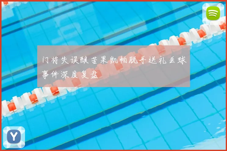 门将失误酿苦果凯帕脱手送礼丢球事件深度复盘