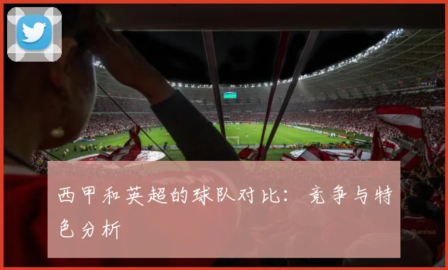 西甲和英超的球队对比:竞争与特色分析