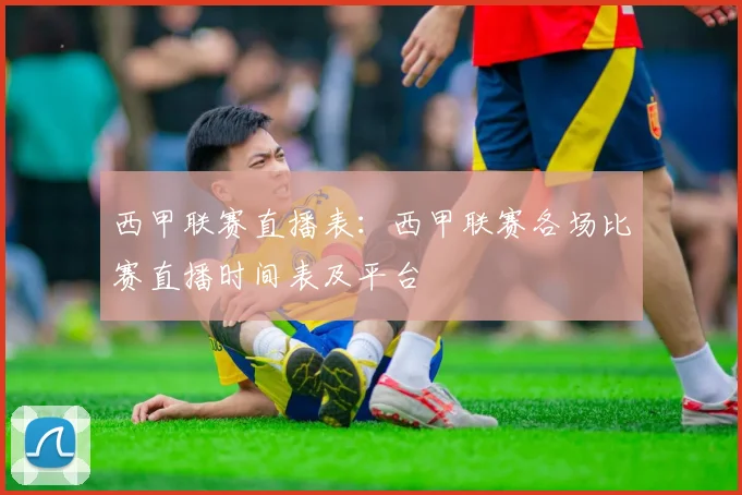 西甲联赛直播表：西甲联赛各场比赛直播时间表及平台